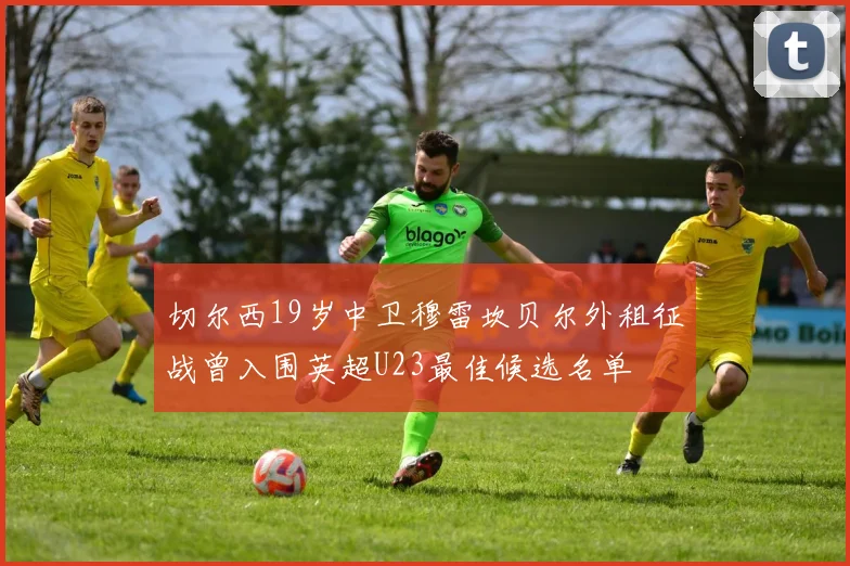 切尔西19岁中卫穆雷坎贝尔外租征战曾入围英超U23最佳候选名单
