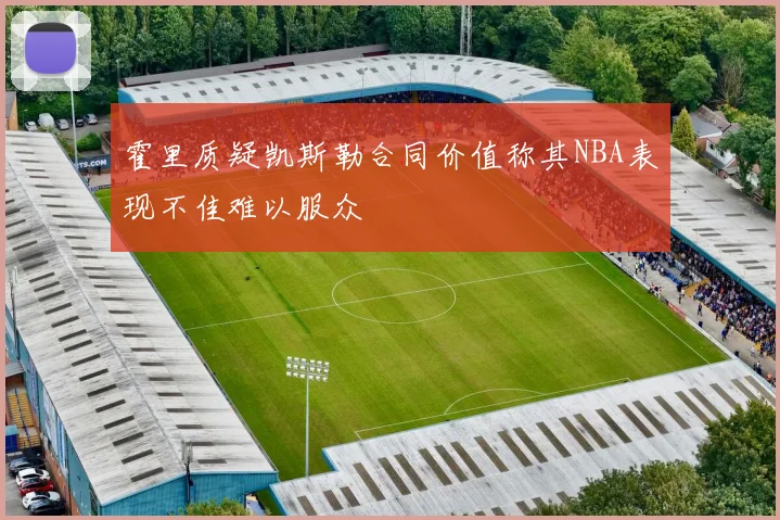 霍里质疑凯斯勒合同价值称其NBA表现不佳难以服众