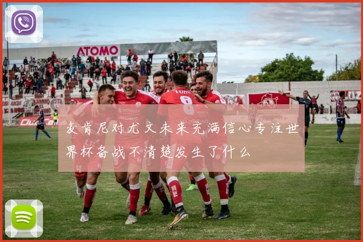 麦肯尼对尤文未来充满信心专注世界杯备战不清楚发生了什么