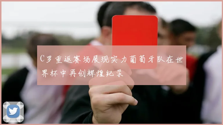 C罗重返赛场展现实力葡萄牙队在世界杯中再创辉煌纪录