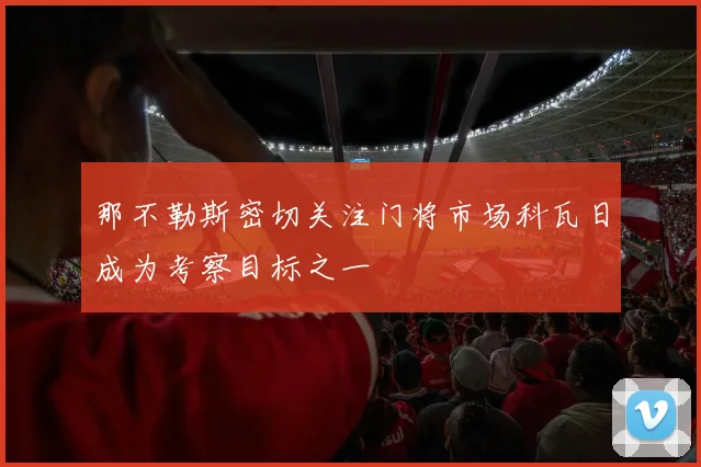 那不勒斯密切关注门将市场科瓦日成为考察目标之一