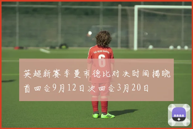 英超新赛季曼市德比对决时间揭晓首回合9月12日次回合3月20日