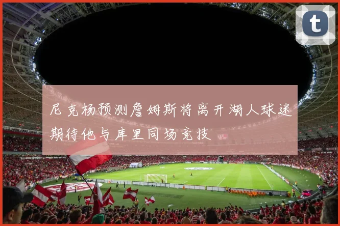 尼克杨预测詹姆斯将离开湖人球迷期待他与库里同场竞技