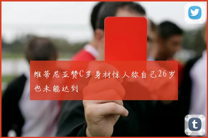 维蒂尼亚赞C罗身材惊人称自己26岁也未能达到