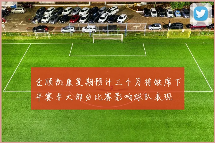 金顺凯康复期预计三个月将缺席下半赛季大部分比赛影响球队表现