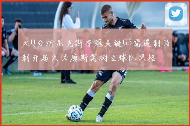 大Q分析尼克斯夺冠关键G5需遏制马刺开局火力唐斯需树立球队风格