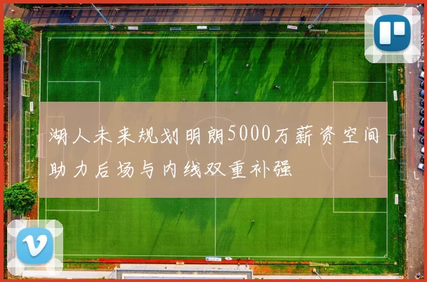 湖人未来规划明朗5000万薪资空间助力后场与内线双重补强