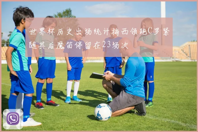 世界杯历史出场统计梅西领跑C罗紧随其后魔笛停留在23场次