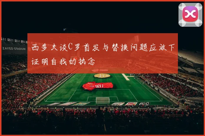 西多夫谈C罗首发与替换问题应放下证明自我的执念
