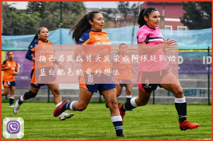 梅西启发我将头发染成阿根廷队的蓝白配色的奇妙想法