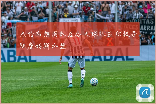 杰伦布朗离队后各大球队应积极争取詹姆斯加盟