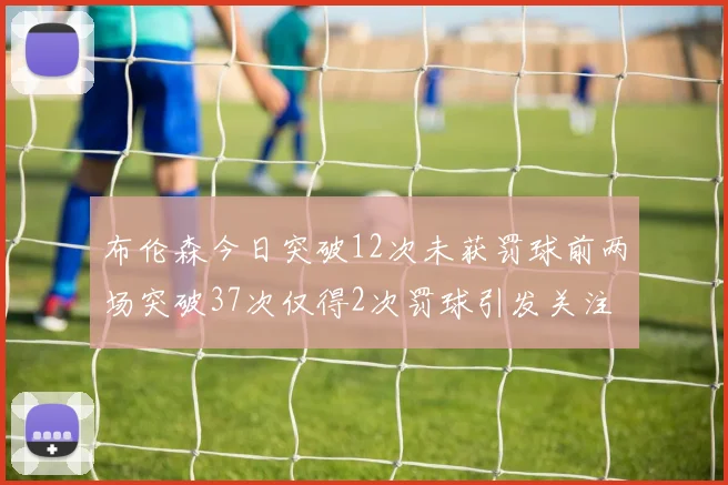 布伦森今日突破12次未获罚球前两场突破37次仅得2次罚球引发关注