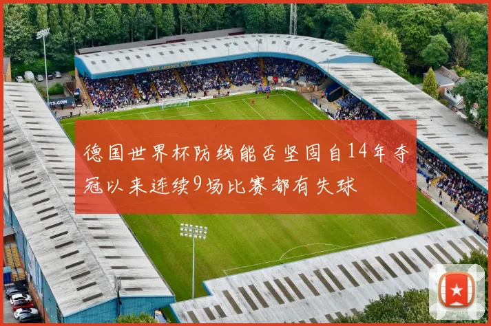 德国世界杯防线能否坚固自14年夺冠以来连续9场比赛都有失球